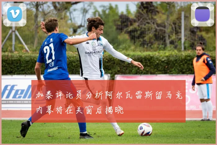 加泰评论员分析阿尔瓦雷斯留马竞内幕将在关窗后揭晓