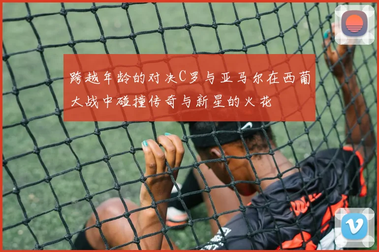 跨越年龄的对决C罗与亚马尔在西葡大战中碰撞传奇与新星的火花