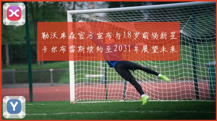 勒沃库森官方宣布与18岁前场新星卡尔布雷斯续约至2031年展望未来