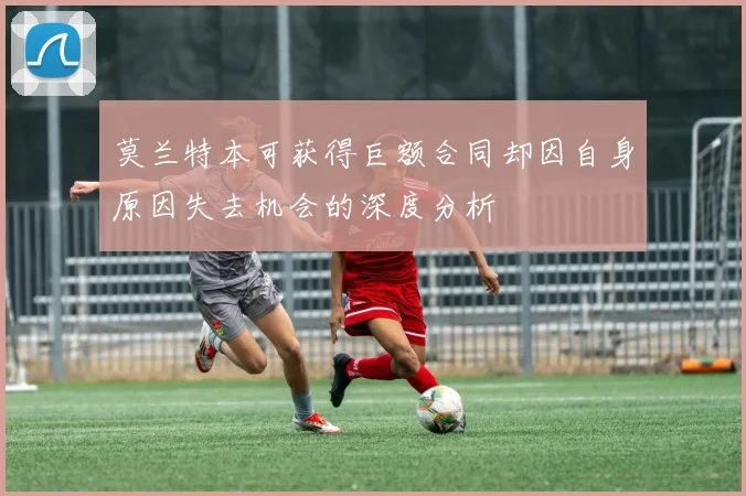 莫兰特本可获得巨额合同却因自身原因失去机会的深度分析