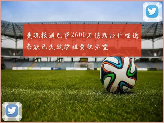 曼晚报道巴萨2600万镑购拉什福德条款已失效续租曼联无望