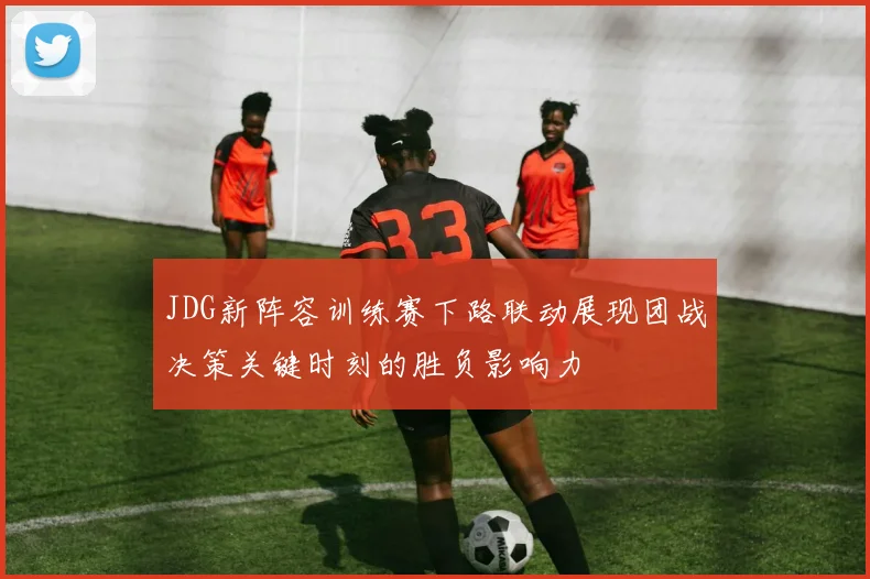 JDG新阵容训练赛下路联动展现团战决策关键时刻的胜负影响力