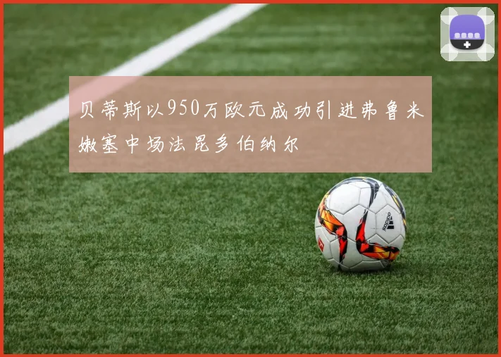 贝蒂斯以950万欧元成功引进弗鲁米嫩塞中场法昆多伯纳尔