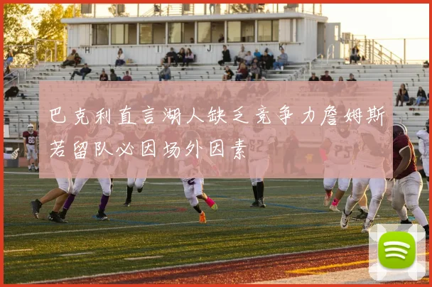 巴克利直言湖人缺乏竞争力詹姆斯若留队必因场外因素