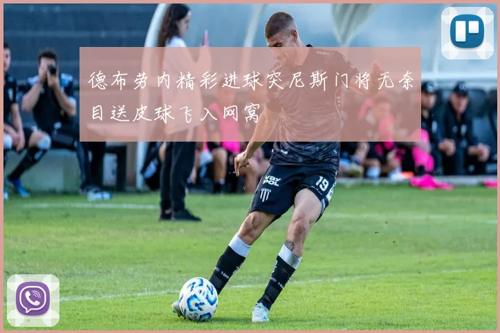 德布劳内精彩进球突尼斯门将无奈目送皮球飞入网窝